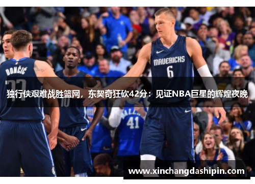 独行侠艰难战胜篮网，东契奇狂砍42分：见证NBA巨星的辉煌夜晚